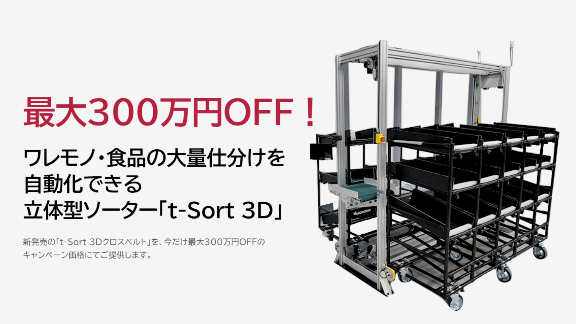 最大300万円OFF！ ワレモノ・食品の大量仕分けを自動化できる立体型ソーター「t-Sort 3D」 キャンペーン